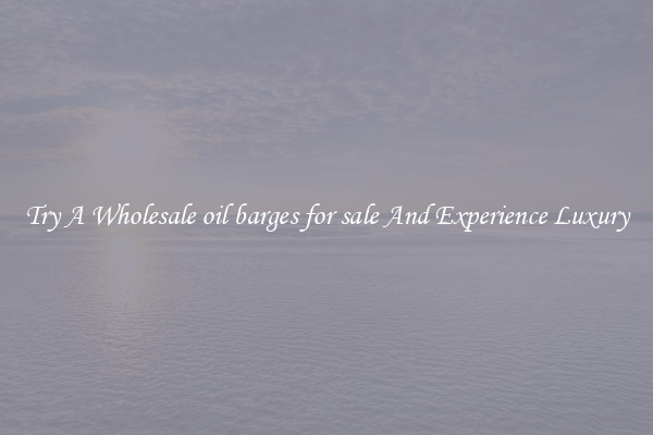 Try A Wholesale oil barges for sale And Experience Luxury