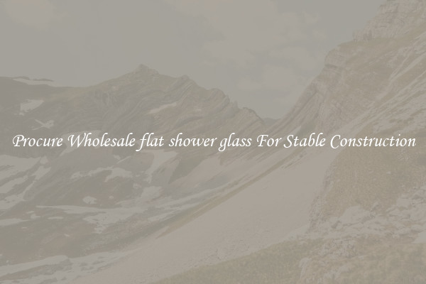 Procure Wholesale flat shower glass For Stable Construction