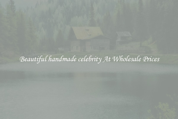 Beautiful handmade celebrity At Wholesale Prices