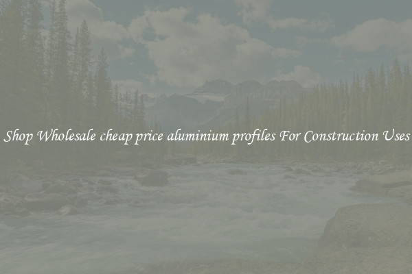 Shop Wholesale cheap price aluminium profiles For Construction Uses