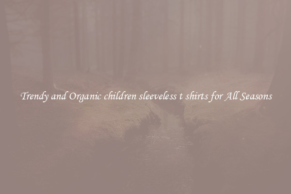 Trendy and Organic children sleeveless t shirts for All Seasons