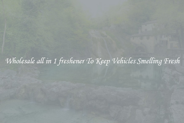 Wholesale all in 1 freshener To Keep Vehicles Smelling Fresh