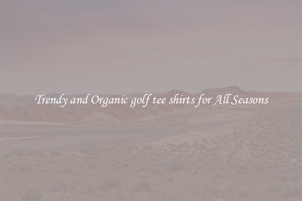 Trendy and Organic golf tee shirts for All Seasons