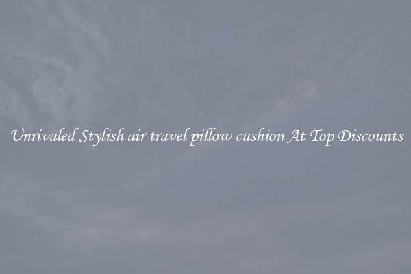 Unrivaled Stylish air travel pillow cushion At Top Discounts