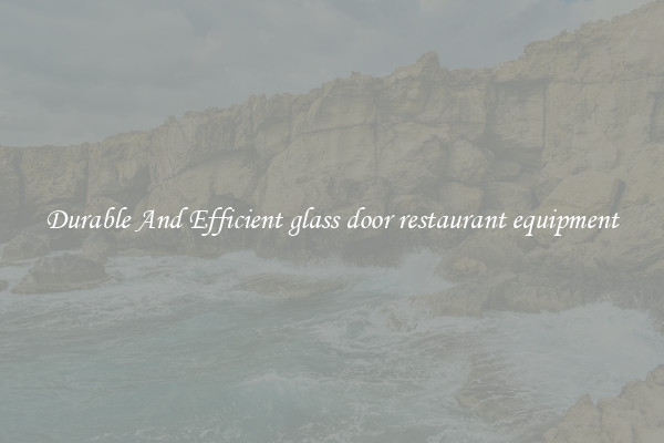 Durable And Efficient glass door restaurant equipment