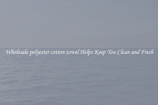 Wholesale polyester cotton towel Helps Keep You Clean and Fresh