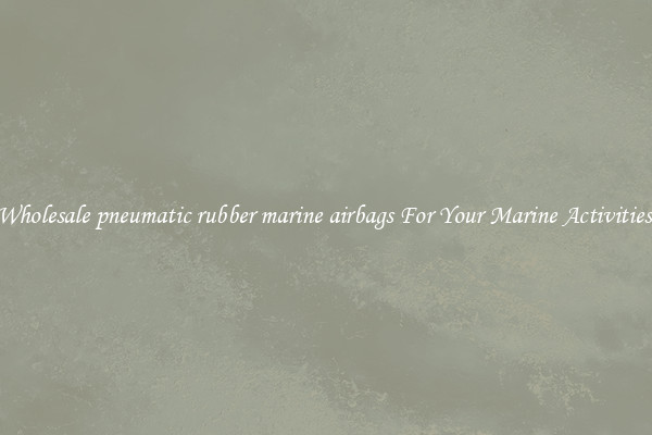 Wholesale pneumatic rubber marine airbags For Your Marine Activities 