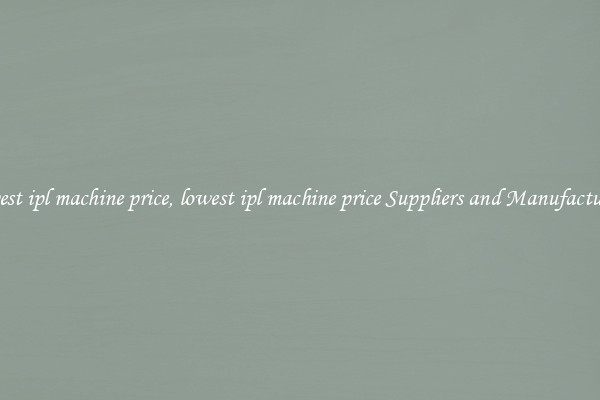 lowest ipl machine price, lowest ipl machine price Suppliers and Manufacturers