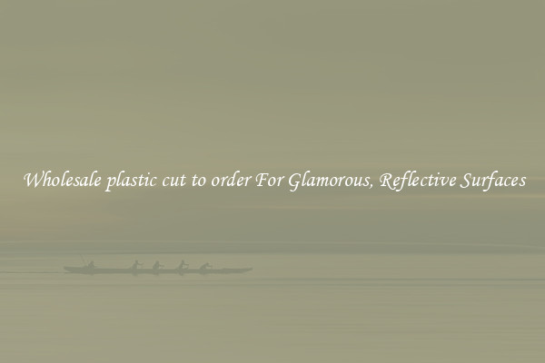 Wholesale plastic cut to order For Glamorous, Reflective Surfaces