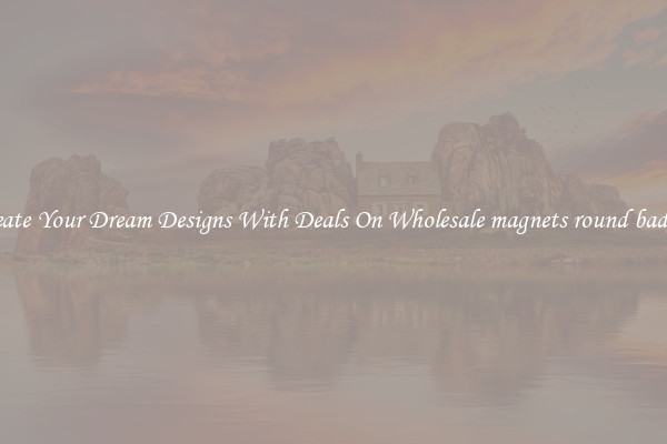 Create Your Dream Designs With Deals On Wholesale magnets round badges