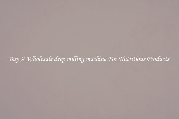Buy A Wholesale deep milling machine For Nutritious Products.