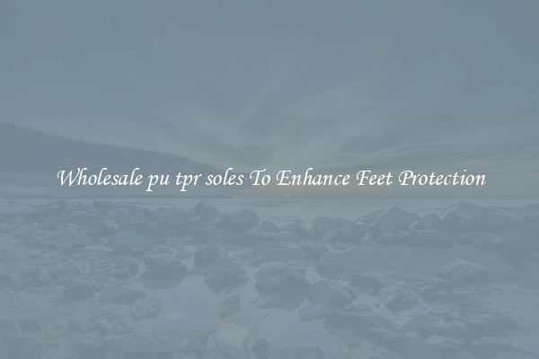 Wholesale pu tpr soles To Enhance Feet Protection