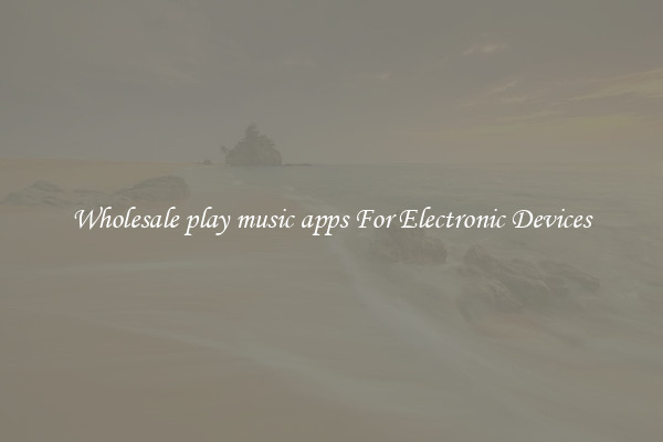 Wholesale play music apps For Electronic Devices