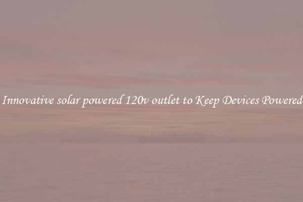 Innovative solar powered 120v outlet to Keep Devices Powered