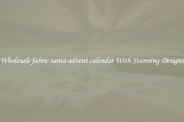 Wholesale fabric santa advent calendar With Stunning Designs
