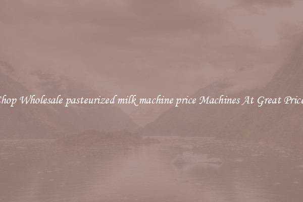 Shop Wholesale pasteurized milk machine price Machines At Great Prices