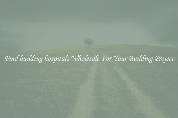 Find building hospitals Wholesale For Your Building Project