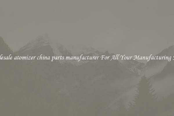 Wholesale atomizer china parts manufacturer For All Your Manufacturing Needs