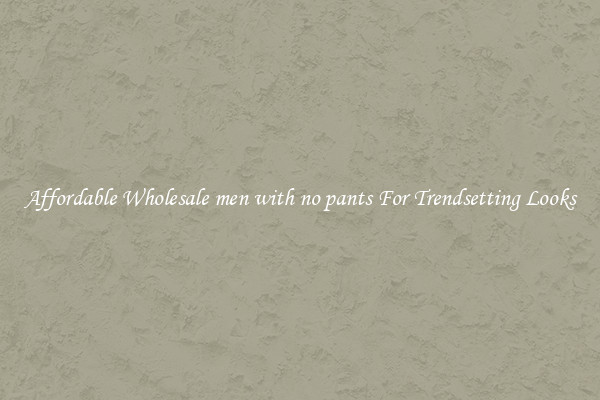 Affordable Wholesale men with no pants For Trendsetting Looks