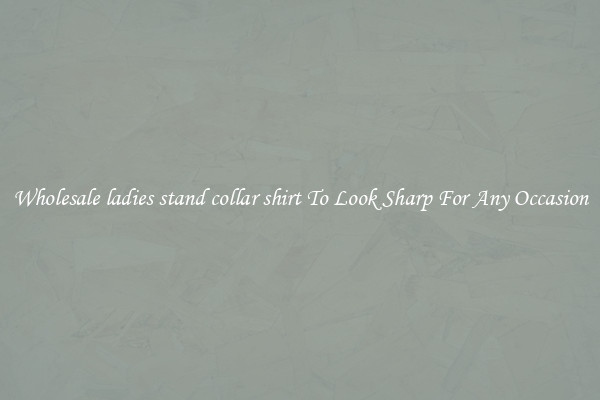 Wholesale ladies stand collar shirt To Look Sharp For Any Occasion