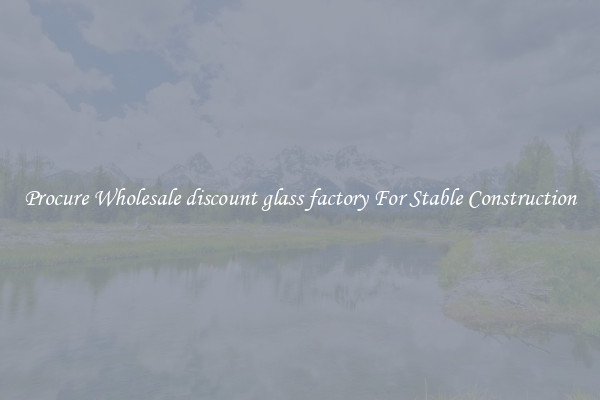 Procure Wholesale discount glass factory For Stable Construction