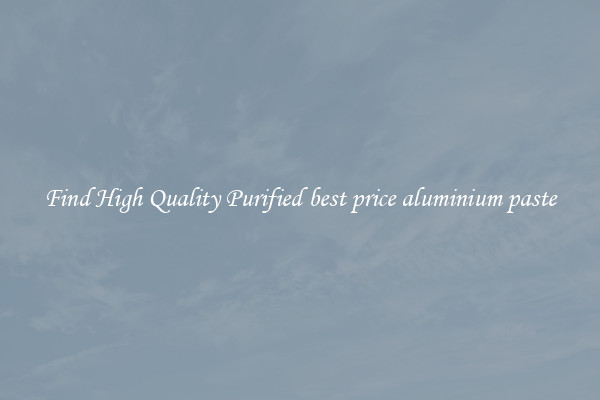 Find High Quality Purified best price aluminium paste