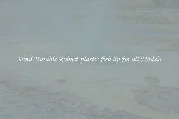Find Durable Robust plastic fish lip for all Models