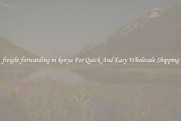 freight forwarding in kenya For Quick And Easy Wholesale Shipping