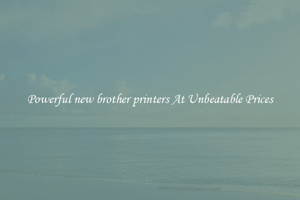 Powerful new brother printers At Unbeatable Prices