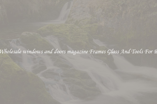 Get Wholesale windows and doors magazine Frames Glass And Tools For Repair