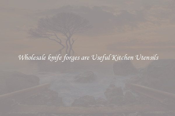 Wholesale knife forges are Useful Kitchen Utensils