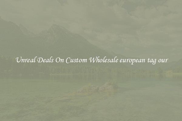 Unreal Deals On Custom Wholesale european tag our