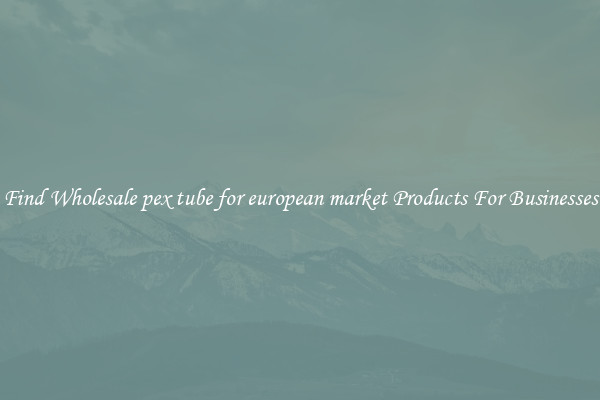 Find Wholesale pex tube for european market Products For Businesses