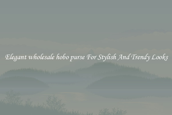 Elegant wholesale hobo purse For Stylish And Trendy Looks
