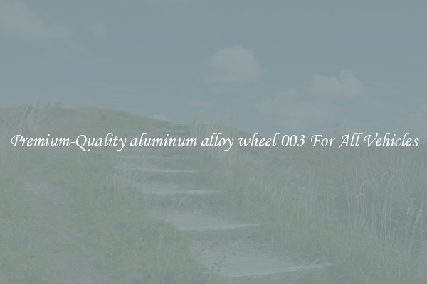 Premium-Quality aluminum alloy wheel 003 For All Vehicles