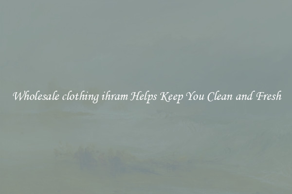 Wholesale clothing ihram Helps Keep You Clean and Fresh