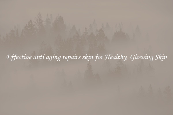 Effective anti aging repairs skin for Healthy, Glowing Skin