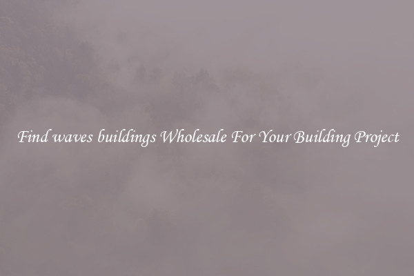 Find waves buildings Wholesale For Your Building Project