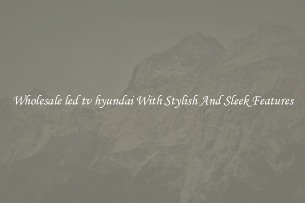 Wholesale led tv hyundai With Stylish And Sleek Features