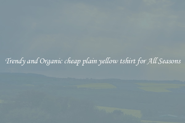 Trendy and Organic cheap plain yellow tshirt for All Seasons