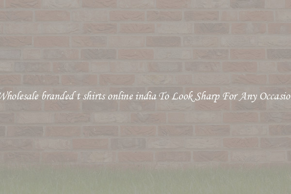 Wholesale branded t shirts online india To Look Sharp For Any Occasion