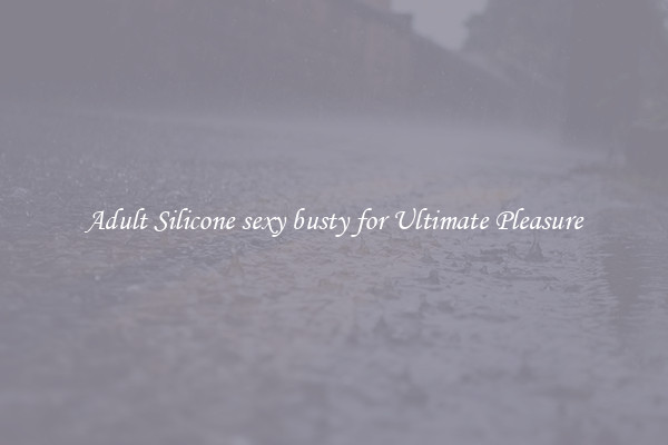 Adult Silicone sexy busty for Ultimate Pleasure