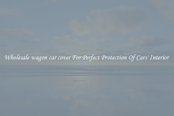 Wholesale wagon car cover For Perfect Protection Of Cars' Interior 